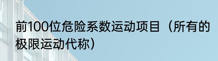 前100位危险系数运动项目（所有的极限运动代称）