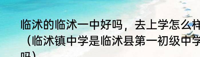 临沭的临沭一中好吗，去上学怎么样（临沭镇中学是临沭县第一初级中学吗）