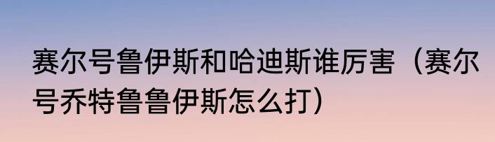 赛尔号鲁伊斯和哈迪斯谁厉害（赛尔号乔特鲁鲁伊斯怎么打）