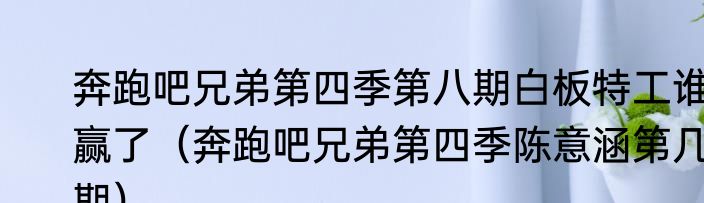 奔跑吧兄弟第四季第八期白板特工谁赢了（奔跑吧兄弟第四季陈意涵第几期）