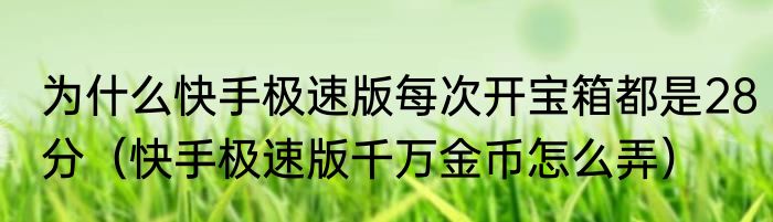 为什么快手极速版每次开宝箱都是28分（快手极速版千万金币怎么弄）