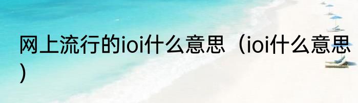 网上流行的ioi什么意思（ioi什么意思）