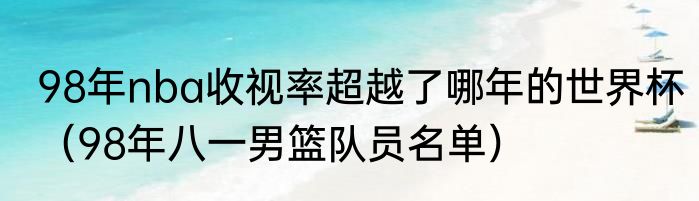 98年nba收视率超越了哪年的世界杯（98年八一男篮队员名单）