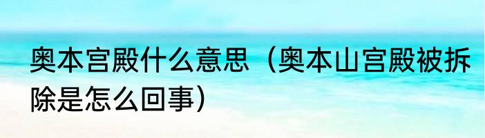 奥本宫殿什么意思（奥本山宫殿被拆除是怎么回事）