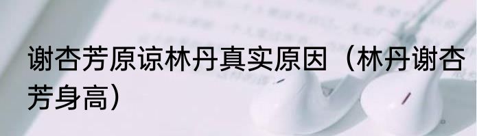 谢杏芳原谅林丹真实原因（林丹谢杏芳身高）