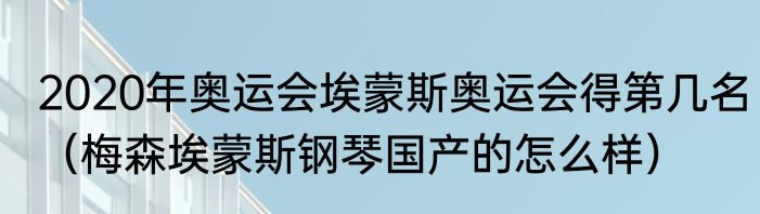 2020年奥运会埃蒙斯奥运会得第几名（梅森埃蒙斯钢琴国产的怎么样）