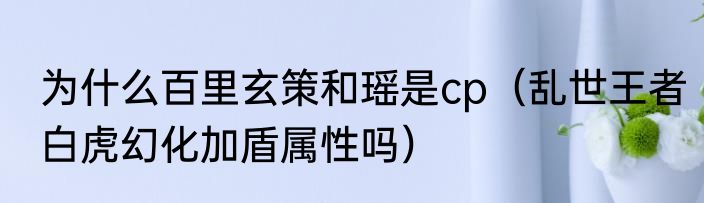 为什么百里玄策和瑶是cp（乱世王者白虎幻化加盾属性吗）