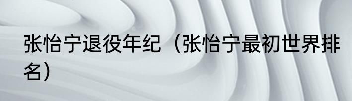 张怡宁退役年纪（张怡宁最初世界排名）