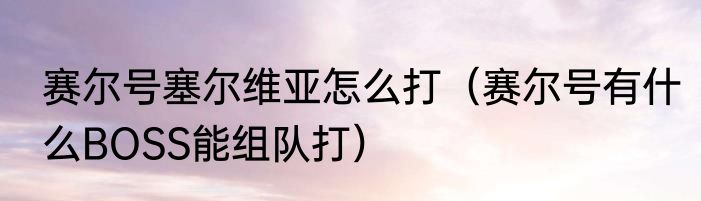 赛尔号塞尔维亚怎么打（赛尔号有什么BOSS能组队打）