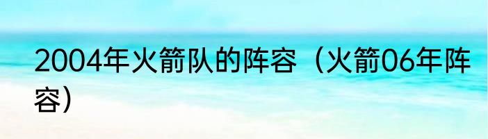 2004年火箭队的阵容（火箭06年阵容）