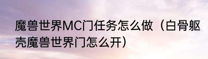 魔兽世界MC门任务怎么做（白骨躯壳魔兽世界门怎么开）