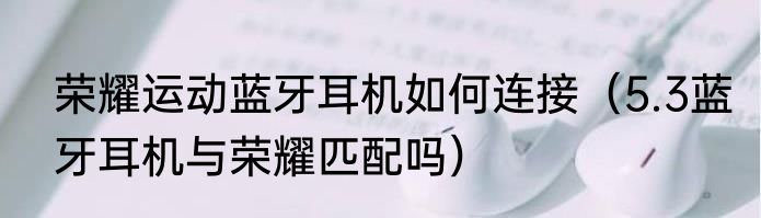 荣耀运动蓝牙耳机如何连接（5.3蓝牙耳机与荣耀匹配吗）