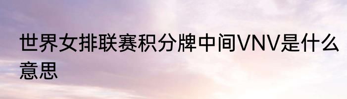 世界女排联赛积分牌中间VNV是什么意思