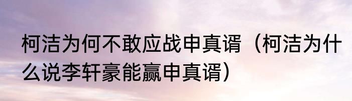 柯洁为何不敢应战申真谞（柯洁为什么说李轩豪能赢申真谞）