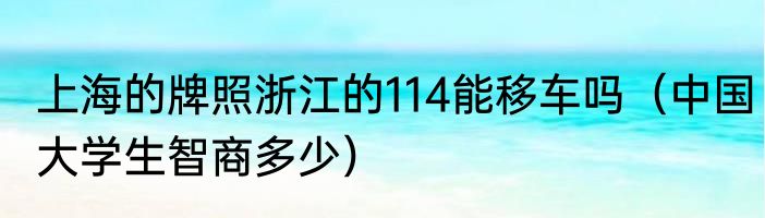 上海的牌照浙江的114能移车吗（中国大学生智商多少）