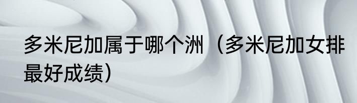 多米尼加属于哪个洲（多米尼加女排最好成绩）