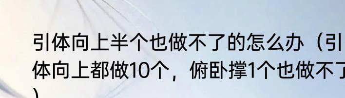 引体向上半个也做不了的怎么办（引体向上都做10个，俯卧撑1个也做不了）