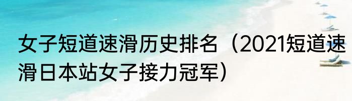 女子短道速滑历史排名（2021短道速滑日本站女子接力冠军）