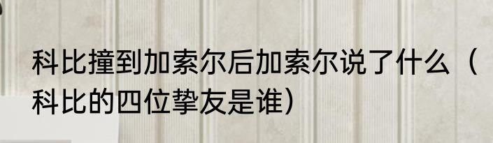 科比撞到加索尔后加索尔说了什么（科比的四位挚友是谁）