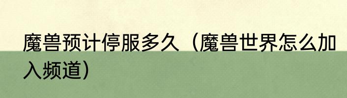 魔兽预计停服多久（魔兽世界怎么加入频道）