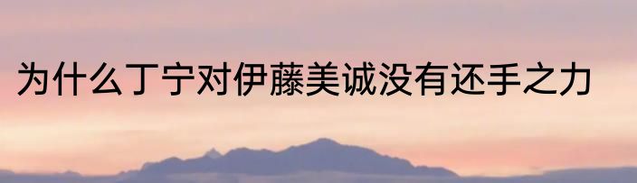 为什么丁宁对伊藤美诚没有还手之力