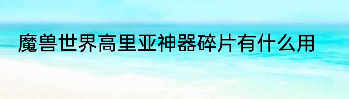 魔兽世界高里亚神器碎片有什么用