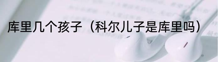 库里几个孩子（科尔儿子是库里吗）
