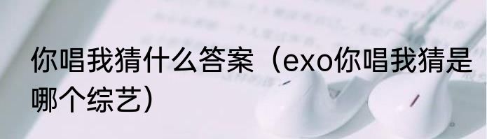 你唱我猜什么答案（exo你唱我猜是哪个综艺）