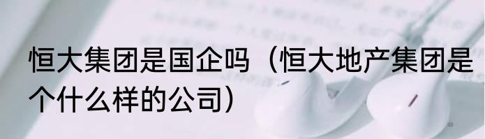 恒大集团是国企吗（恒大地产集团是个什么样的公司）