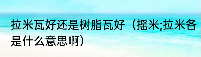 拉米瓦好还是树脂瓦好（摇米;拉米各是什么意思啊）