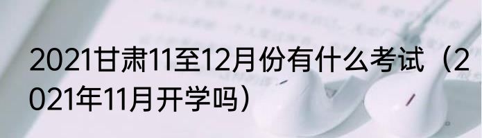 2021甘肃11至12月份有什么考试（2021年11月开学吗）