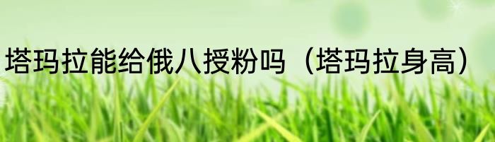 塔玛拉能给俄八授粉吗（塔玛拉身高）