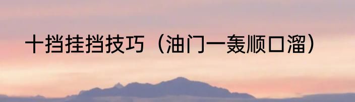 十挡挂挡技巧（油门一轰顺口溜）