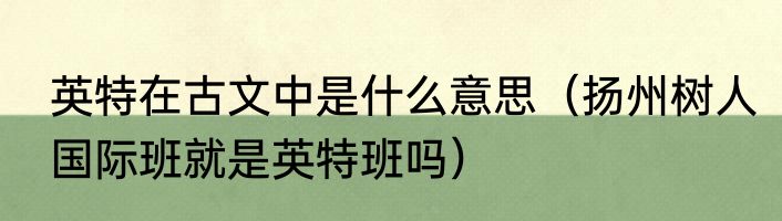 英特在古文中是什么意思（扬州树人国际班就是英特班吗）