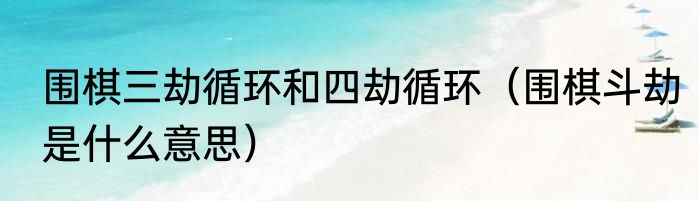 围棋三劫循环和四劫循环（围棋斗劫是什么意思）