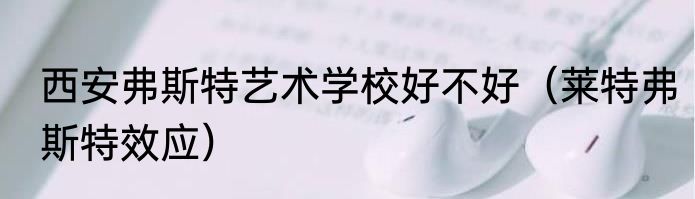 西安弗斯特艺术学校好不好（莱特弗斯特效应）