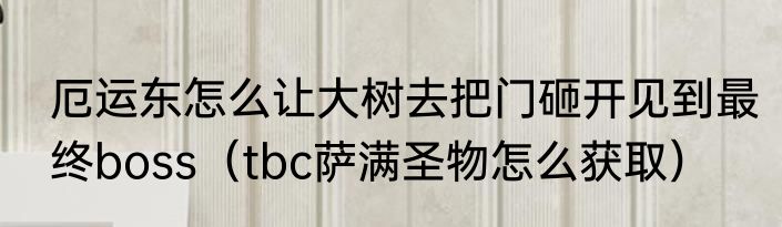 厄运东怎么让大树去把门砸开见到最终boss（tbc萨满圣物怎么获取）
