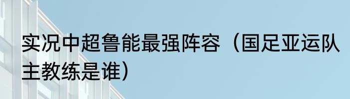 实况中超鲁能最强阵容（国足亚运队主教练是谁）
