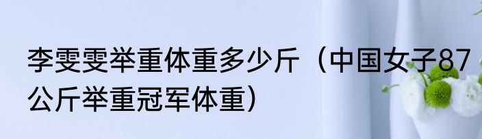 李雯雯举重体重多少斤（中国女子87公斤举重冠军体重）