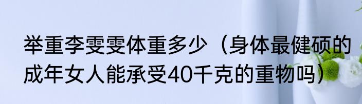 举重李雯雯体重多少（身体最健硕的成年女人能承受40千克的重物吗）