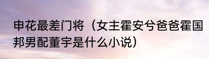 申花最差门将（女主霍安兮爸爸霍国邦男配董宇是什么小说）