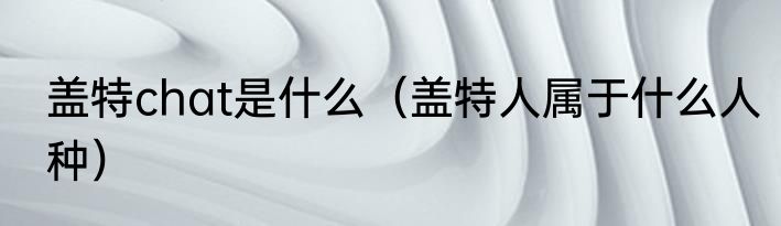 盖特chat是什么（盖特人属于什么人种）