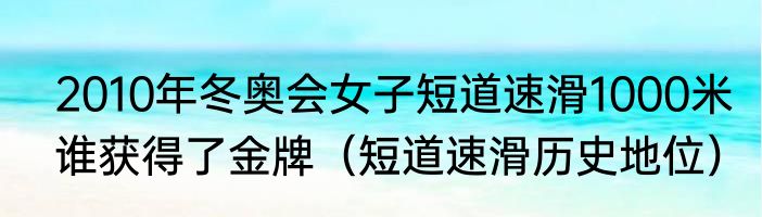 2010年冬奥会女子短道速滑1000米谁获得了金牌（短道速滑历史地位）