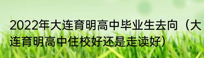 2022年大连育明高中毕业生去向（大连育明高中住校好还是走读好）