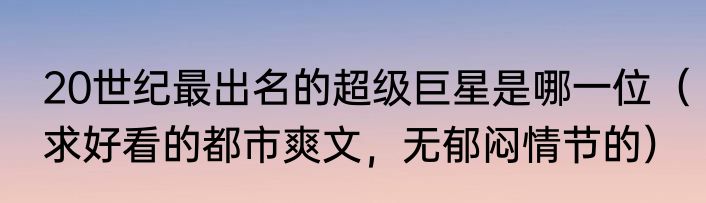 20世纪最出名的超级巨星是哪一位（求好看的都市爽文，无郁闷情节的）