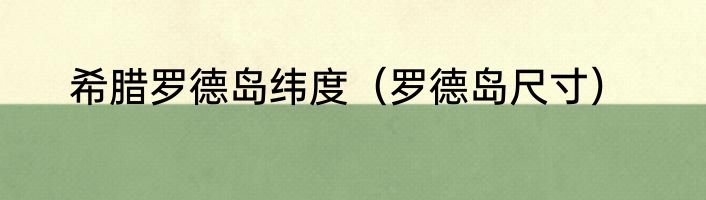 希腊罗德岛纬度（罗德岛尺寸）