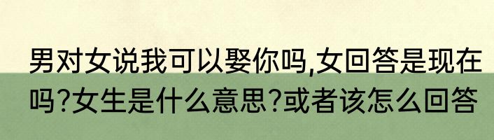 男对女说我可以娶你吗,女回答是现在吗?女生是什么意思?或者该怎么回答