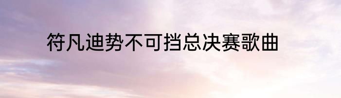 符凡迪势不可挡总决赛歌曲