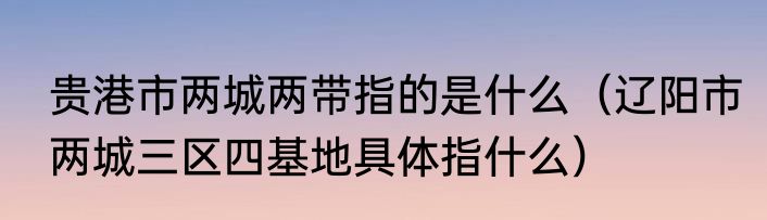 贵港市两城两带指的是什么（辽阳市两城三区四基地具体指什么）