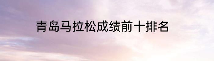 青岛马拉松成绩前十排名